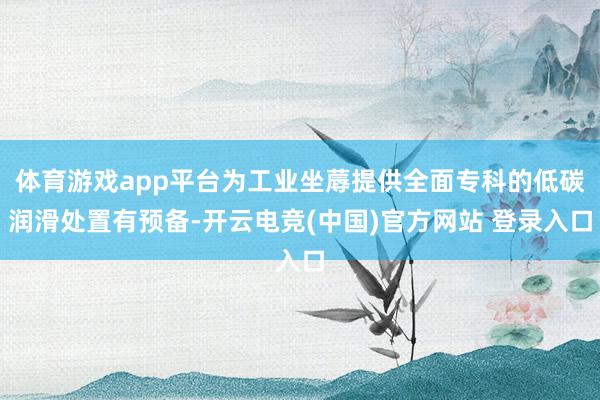 体育游戏app平台为工业坐蓐提供全面专科的低碳润滑处置有预备-开云电竞(中国)官方网站 登录入口