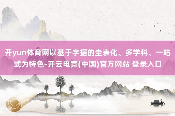 开yun体育网以基于字据的圭表化、多学科、一站式为特色-开云电竞(中国)官方网站 登录入口