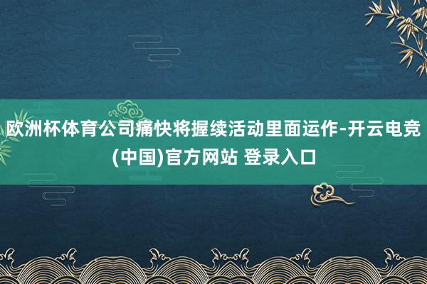 欧洲杯体育公司痛快将握续活动里面运作-开云电竞(中国)官方网站 登录入口