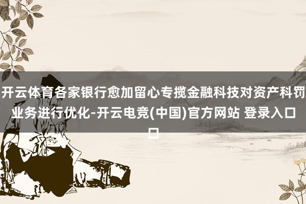 开云体育各家银行愈加留心专揽金融科技对资产科罚业务进行优化-开云电竞(中国)官方网站 登录入口