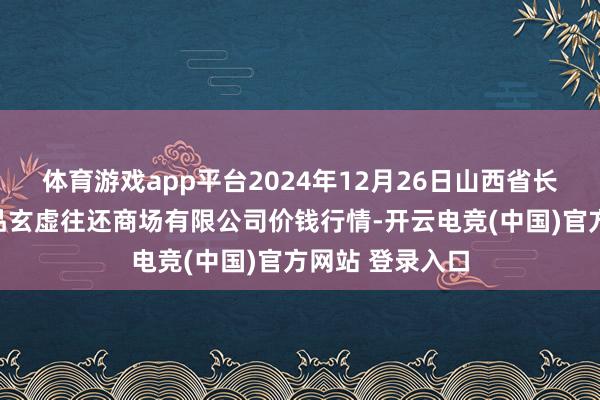 体育游戏app平台2024年12月26日山西省长治市紫坊农居品玄虚往还商场有限公司价钱行情-开云电竞(中国)官方网站 登录入口