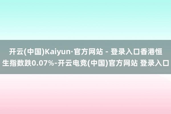 开云(中国)Kaiyun·官方网站 - 登录入口香港恒生指数跌0.07%-开云电竞(中国)官方网站 登录入口