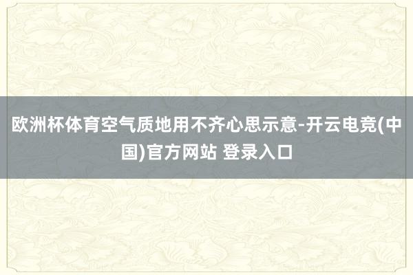 欧洲杯体育空气质地用不齐心思示意-开云电竞(中国)官方网站 登录入口