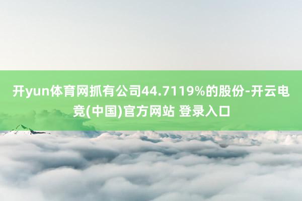 开yun体育网抓有公司44.7119%的股份-开云电竞(中国)官方网站 登录入口