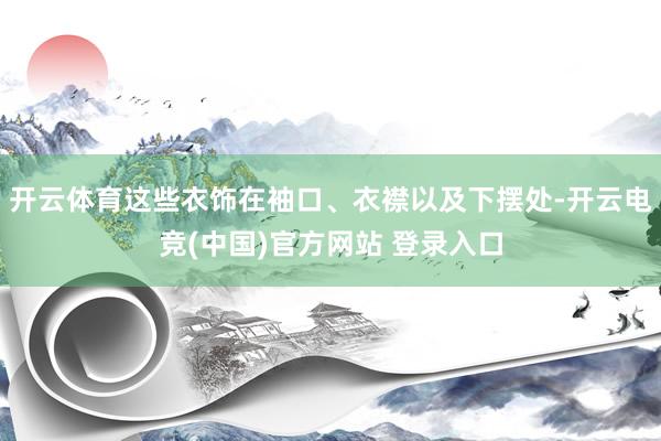 开云体育这些衣饰在袖口、衣襟以及下摆处-开云电竞(中国)官方网站 登录入口