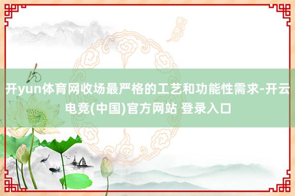 开yun体育网收场最严格的工艺和功能性需求-开云电竞(中国)官方网站 登录入口