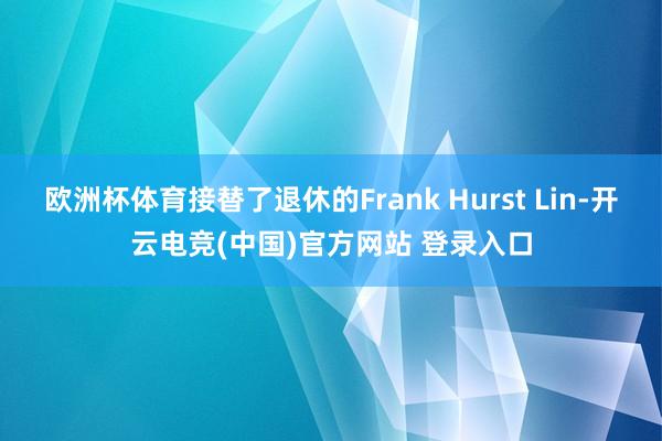 欧洲杯体育接替了退休的Frank Hurst Lin-开云电竞(中国)官方网站 登录入口