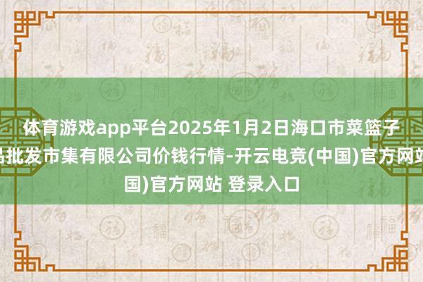 体育游戏app平台2025年1月2日海口市菜篮子江楠农居品批发市集有限公司价钱行情-开云电竞(中国)官方网站 登录入口