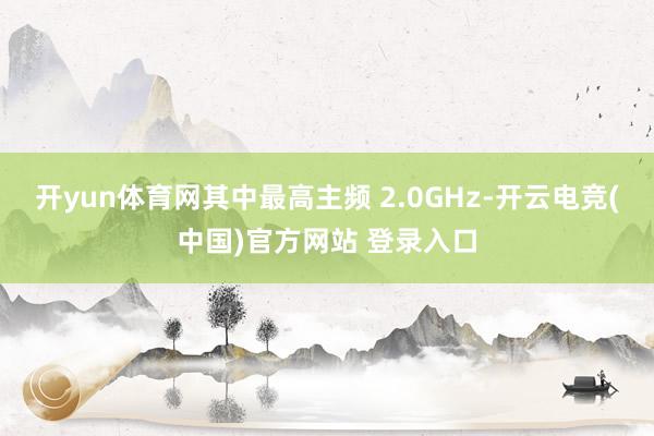 开yun体育网其中最高主频 2.0GHz-开云电竞(中国)官方网站 登录入口