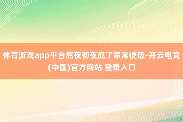 体育游戏app平台熬夜彻夜成了家常便饭-开云电竞(中国)官方网站 登录入口