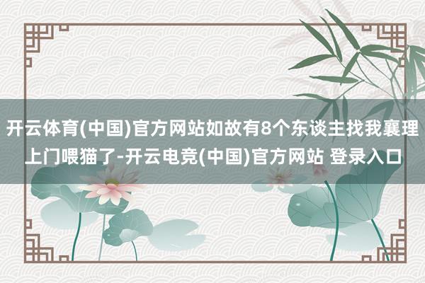 开云体育(中国)官方网站如故有8个东谈主找我襄理上门喂猫了-开云电竞(中国)官方网站 登录入口