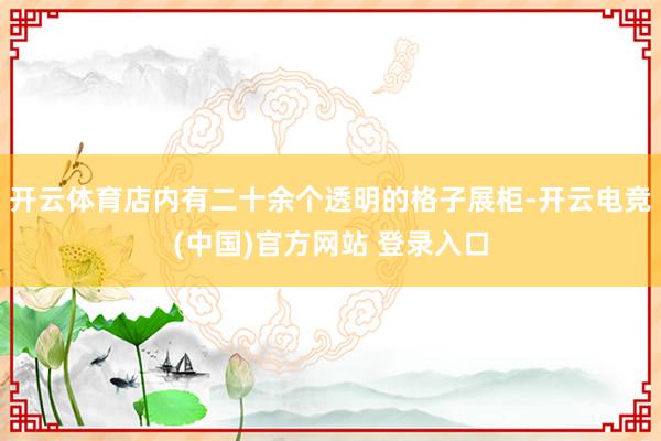 开云体育店内有二十余个透明的格子展柜-开云电竞(中国)官方网站 登录入口