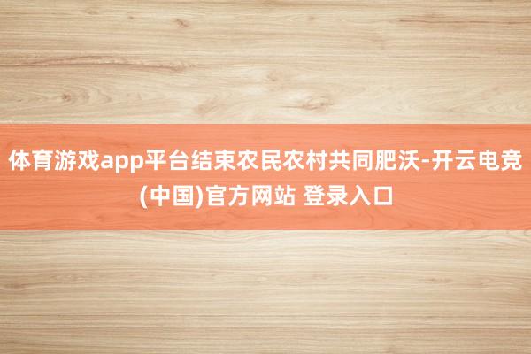 体育游戏app平台结束农民农村共同肥沃-开云电竞(中国)官方网站 登录入口