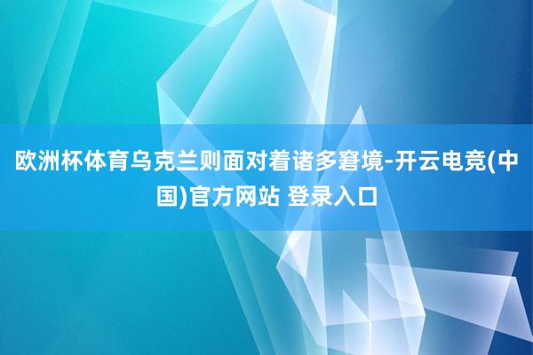 欧洲杯体育乌克兰则面对着诸多窘境-开云电竞(中国)官方网站 登录入口