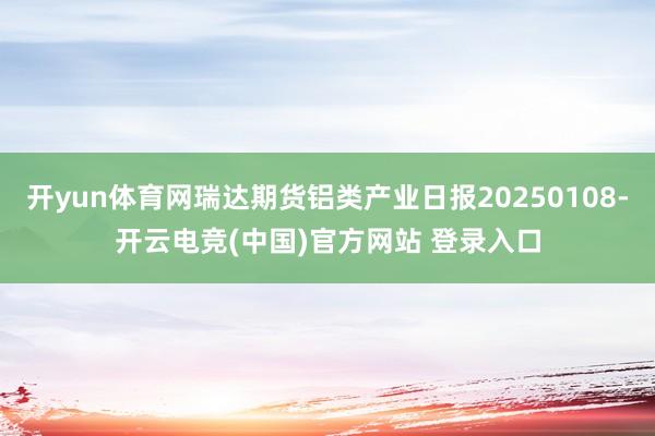 开yun体育网瑞达期货铝类产业日报20250108-开云电竞(中国)官方网站 登录入口