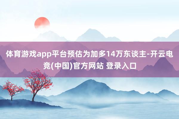 体育游戏app平台预估为加多14万东谈主-开云电竞(中国)官方网站 登录入口