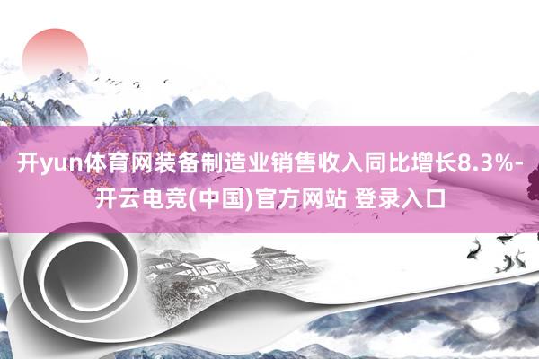 开yun体育网装备制造业销售收入同比增长8.3%-开云电竞(中国)官方网站 登录入口