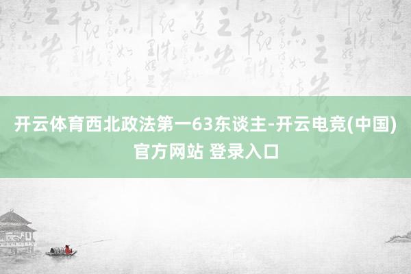 开云体育西北政法第一63东谈主-开云电竞(中国)官方网站 登录入口