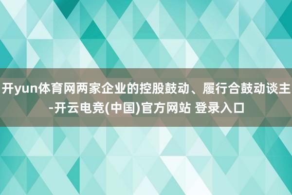 开yun体育网两家企业的控股鼓动、履行合鼓动谈主-开云电竞(中国)官方网站 登录入口