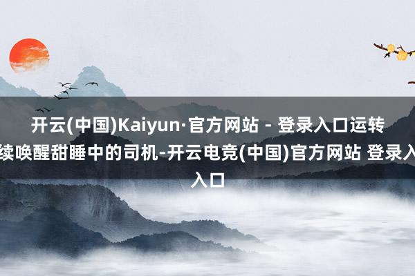 开云(中国)Kaiyun·官方网站 - 登录入口运转继续唤醒甜睡中的司机-开云电竞(中国)官方网站 登录入口