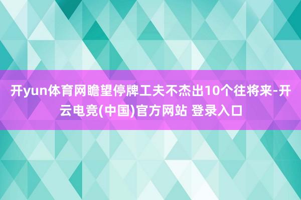 开yun体育网瞻望停牌工夫不杰出10个往将来-开云电竞(中国)官方网站 登录入口