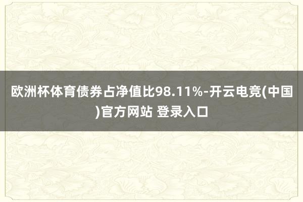 欧洲杯体育债券占净值比98.11%-开云电竞(中国)官方网站 登录入口