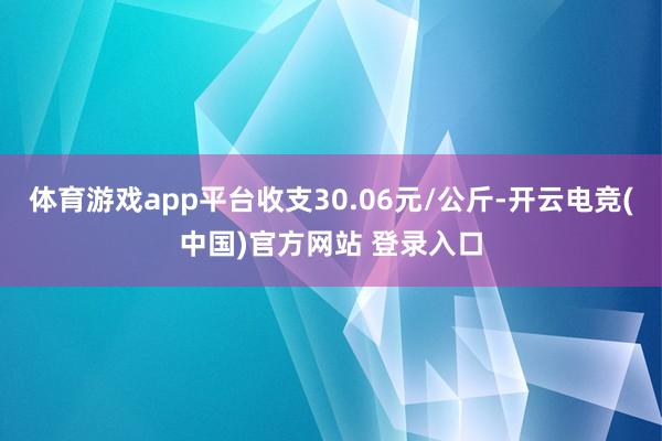 体育游戏app平台收支30.06元/公斤-开云电竞(中国)官方网站 登录入口