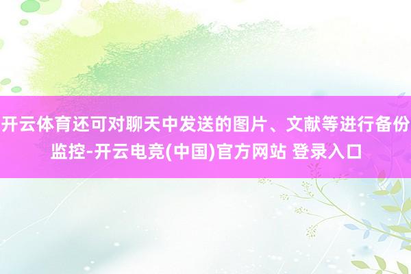 开云体育还可对聊天中发送的图片、文献等进行备份监控-开云电竞(中国)官方网站 登录入口