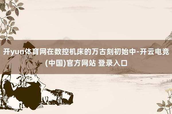 开yun体育网在数控机床的万古刻初始中-开云电竞(中国)官方网站 登录入口