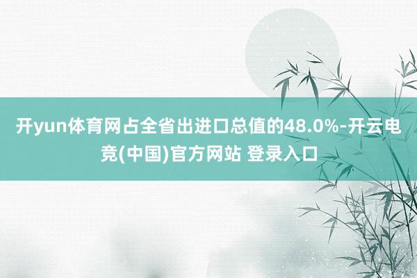 开yun体育网占全省出进口总值的48.0%-开云电竞(中国)官方网站 登录入口