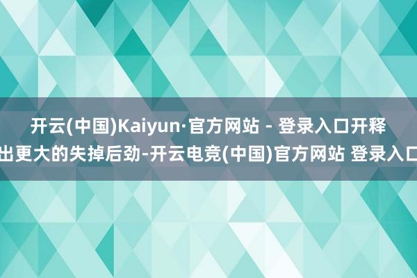 开云(中国)Kaiyun·官方网站 - 登录入口开释出更大的失掉后劲-开云电竞(中国)官方网站 登录入口