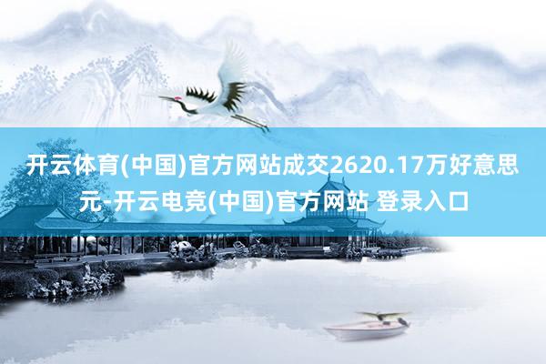 开云体育(中国)官方网站成交2620.17万好意思元-开云电竞(中国)官方网站 登录入口