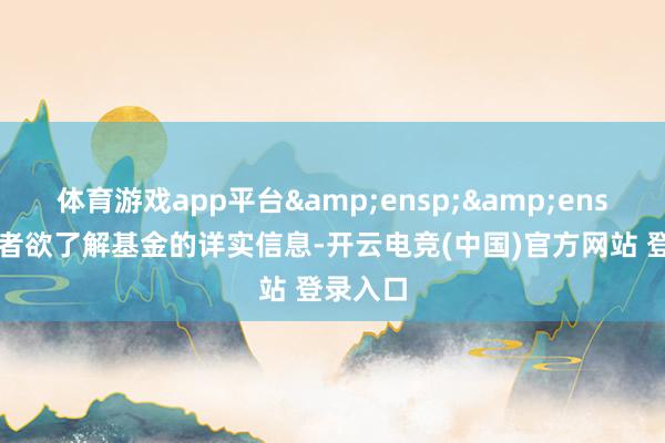 体育游戏app平台&ensp;&ensp;投资者欲了解基金的详实信息-开云电竞(中国)官方网站 登录入口