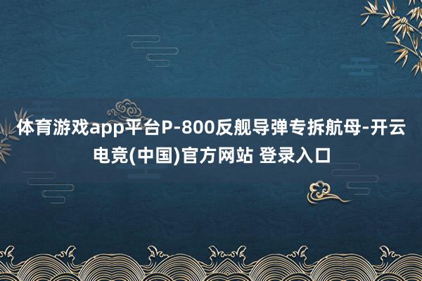 体育游戏app平台P-800反舰导弹专拆航母-开云电竞(中国)官方网站 登录入口