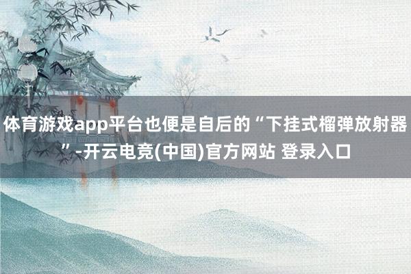 体育游戏app平台也便是自后的“下挂式榴弹放射器”-开云电竞(中国)官方网站 登录入口