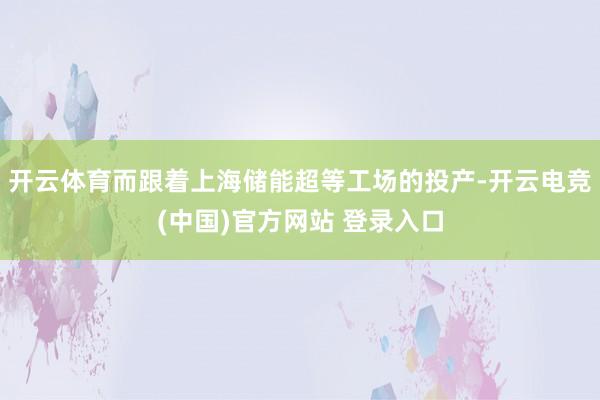 开云体育而跟着上海储能超等工场的投产-开云电竞(中国)官方网站 登录入口