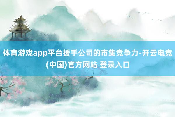 体育游戏app平台援手公司的市集竞争力-开云电竞(中国)官方网站 登录入口