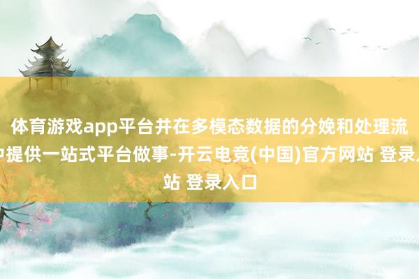 体育游戏app平台并在多模态数据的分娩和处理流程中提供一站式平台做事-开云电竞(中国)官方网站 登录入口