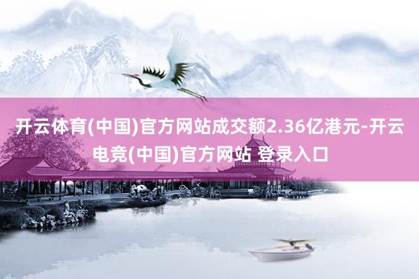 开云体育(中国)官方网站成交额2.36亿港元-开云电竞(中国)官方网站 登录入口