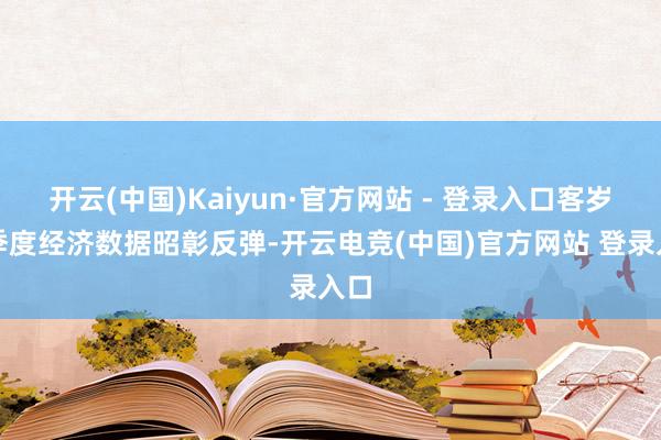 开云(中国)Kaiyun·官方网站 - 登录入口客岁四季度经济数据昭彰反弹-开云电竞(中国)官方网站 登录入口