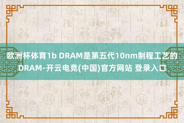 欧洲杯体育1b DRAM是第五代10nm制程工艺的DRAM-开云电竞(中国)官方网站 登录入口