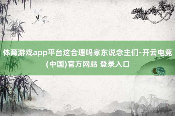 体育游戏app平台这合理吗家东说念主们-开云电竞(中国)官方网站 登录入口