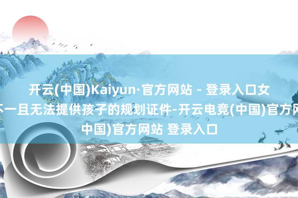 开云(中国)Kaiyun·官方网站 - 登录入口女子前后说法不一且无法提供孩子的规划证件-开云电竞(中国)官方网站 登录入口