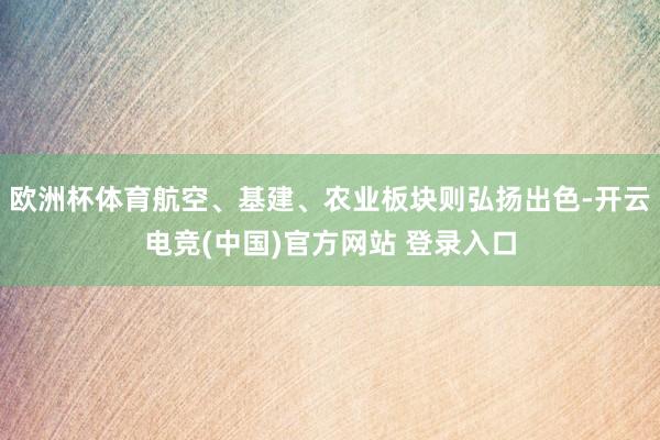 欧洲杯体育航空、基建、农业板块则弘扬出色-开云电竞(中国)官方网站 登录入口