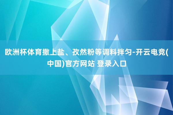 欧洲杯体育撒上盐、孜然粉等调料拌匀-开云电竞(中国)官方网站 登录入口