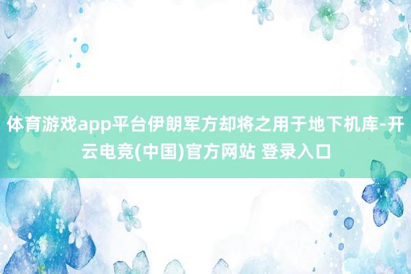 体育游戏app平台伊朗军方却将之用于地下机库-开云电竞(中国)官方网站 登录入口