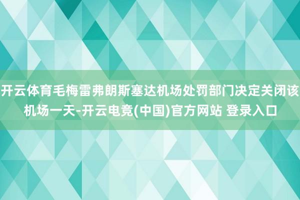 开云体育毛梅雷弗朗斯塞达机场处罚部门决定关闭该机场一天-开云电竞(中国)官方网站 登录入口