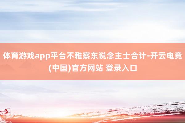 体育游戏app平台不雅察东说念主士合计-开云电竞(中国)官方网站 登录入口