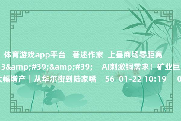 体育游戏app平台   著述作家  上昼商场零距离       有关视频  06&#39;53&#39;&#39;    AI刺激铜需求！矿业巨头必和必拓大幅增产｜从华尔街到陆家嘴    56  01-22 10:19     05&#39;45&#39;&#39;    英伟达AI芯片故障激励微软等客户砍单｜从华尔街到陆家嘴    52  01-15 10:08     05&#39;47&#3