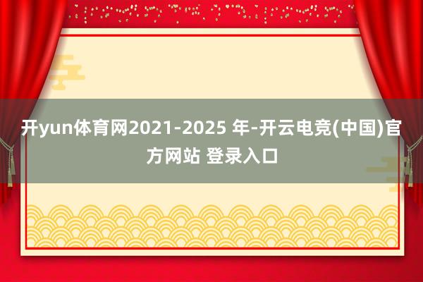 开yun体育网2021-2025 年-开云电竞(中国)官方网站 登录入口